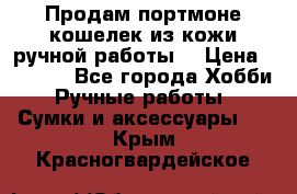 Продам портмоне-кошелек из кожи,ручной работы. › Цена ­ 4 500 - Все города Хобби. Ручные работы » Сумки и аксессуары   . Крым,Красногвардейское